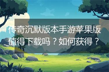传奇沉默版本手游苹果版值得下载吗？如何获得？
