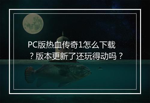 PC版热血传奇1怎么下载？版本更新了还玩得动吗？