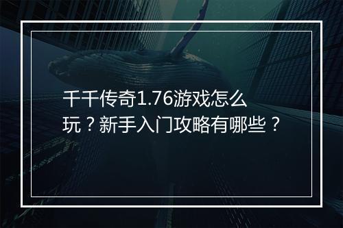 千千传奇1.76游戏怎么玩？新手入门攻略有哪些？