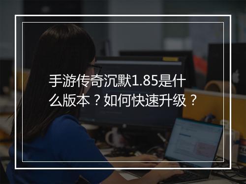 手游传奇沉默1.85是什么版本？如何快速升级？