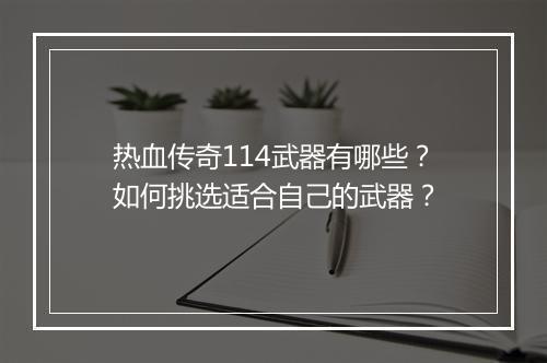 热血传奇114武器有哪些？如何挑选适合自己的武器？