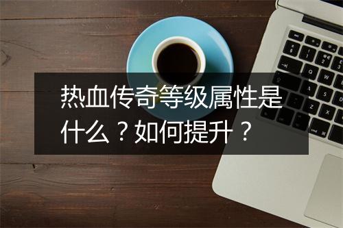 热血传奇等级属性是什么？如何提升？