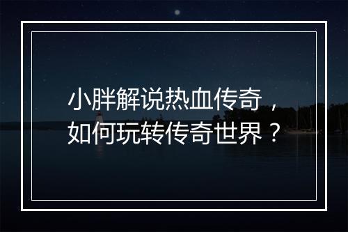 小胖解说热血传奇，如何玩转传奇世界？