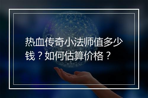 热血传奇小法师值多少钱？如何估算价格？