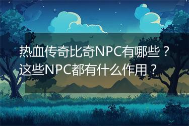 热血传奇比奇NPC有哪些？这些NPC都有什么作用？