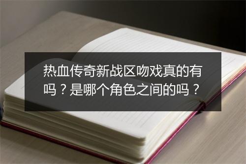 热血传奇新战区吻戏真的有吗？是哪个角色之间的吗？