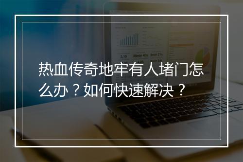 热血传奇地牢有人堵门怎么办？如何快速解决？