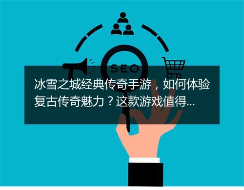 冰雪之城经典传奇手游，如何体验复古传奇魅力？这款游戏值得玩吗？
