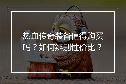 热血传奇装备值得购买吗？如何辨别性价比？
