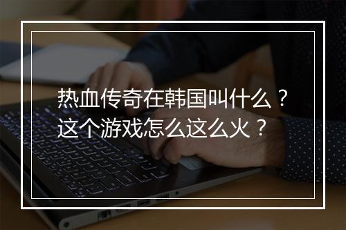 热血传奇在韩国叫什么？这个游戏怎么这么火？