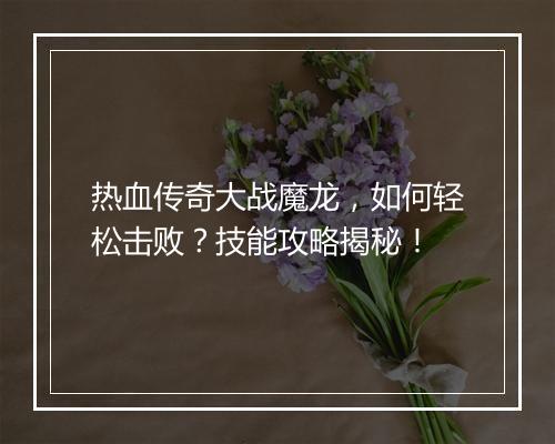 热血传奇大战魔龙，如何轻松击败？技能攻略揭秘！