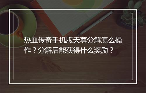 热血传奇手机版天尊分解怎么操作？分解后能获得什么奖励？