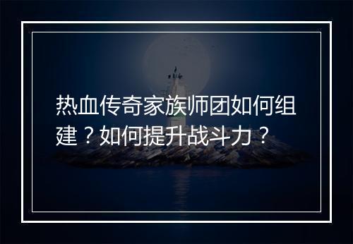 热血传奇家族师团如何组建？如何提升战斗力？