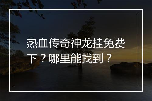 热血传奇神龙挂免费下？哪里能找到？