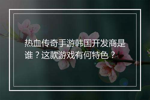 热血传奇手游韩国开发商是谁？这款游戏有何特色？