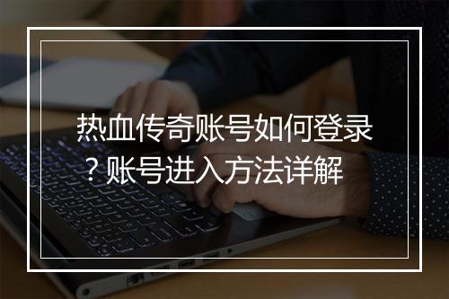 热血传奇账号如何登录？账号进入方法详解