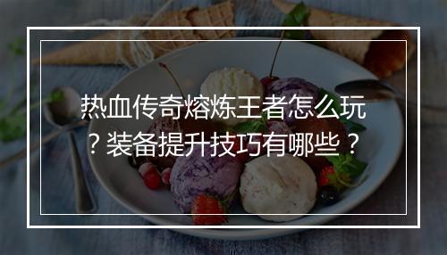 热血传奇熔炼王者怎么玩？装备提升技巧有哪些？