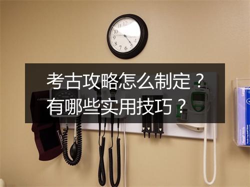 考古攻略怎么制定？有哪些实用技巧？