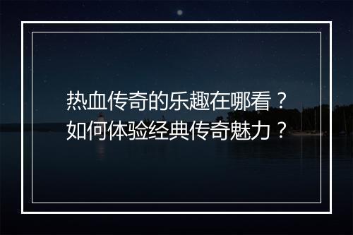 热血传奇的乐趣在哪看？如何体验经典传奇魅力？