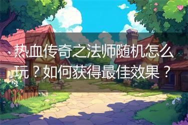 热血传奇之法师随机怎么玩？如何获得最佳效果？