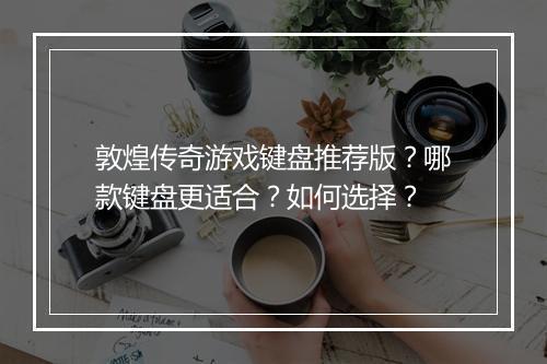 敦煌传奇游戏键盘推荐版？哪款键盘更适合？如何选择？