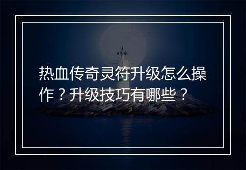 热血传奇灵符升级怎么操作？升级技巧有哪些？