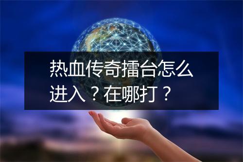 热血传奇擂台怎么进入？在哪打？