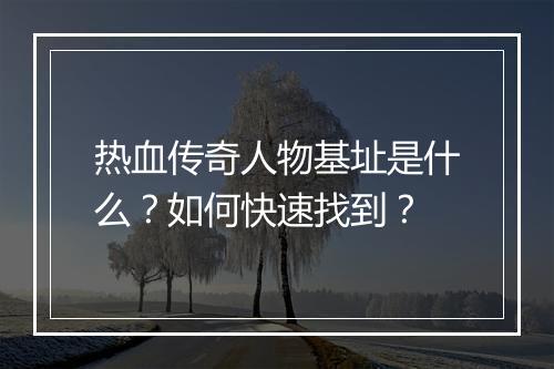 热血传奇人物基址是什么？如何快速找到？