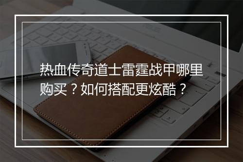 热血传奇道士雷霆战甲哪里购买？如何搭配更炫酷？