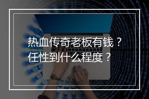 热血传奇老板有钱？任性到什么程度？