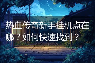 热血传奇新手挂机点在哪？如何快速找到？