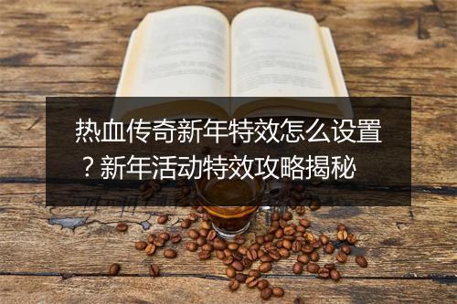 热血传奇新年特效怎么设置？新年活动特效攻略揭秘