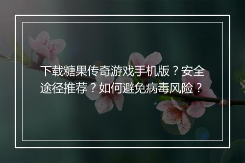 下载糖果传奇游戏手机版？安全途径推荐？如何避免病毒风险？