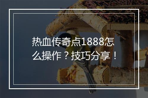 热血传奇点1888怎么操作？技巧分享！