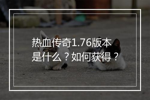 热血传奇1.76版本是什么？如何获得？