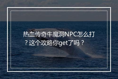 热血传奇牛魔洞NPC怎么打？这个攻略你get了吗？