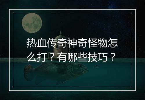 热血传奇神奇怪物怎么打？有哪些技巧？