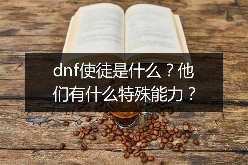 dnf使徒是什么？他们有什么特殊能力？