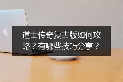 道士传奇复古版如何攻略？有哪些技巧分享？