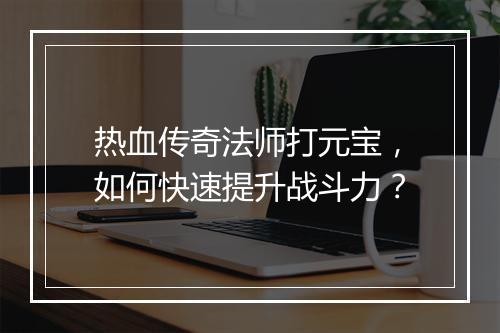热血传奇法师打元宝，如何快速提升战斗力？
