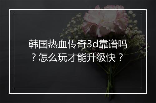 韩国热血传奇3d靠谱吗？怎么玩才能升级快？