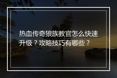 热血传奇狼族教官怎么快速升级？攻略技巧有哪些？