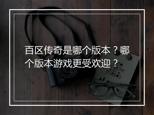 百区传奇是哪个版本？哪个版本游戏更受欢迎？