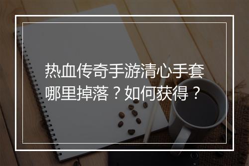 热血传奇手游清心手套哪里掉落？如何获得？