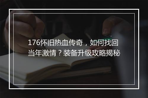 176怀旧热血传奇，如何找回当年激情？装备升级攻略揭秘