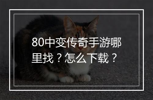 80中变传奇手游哪里找？怎么下载？