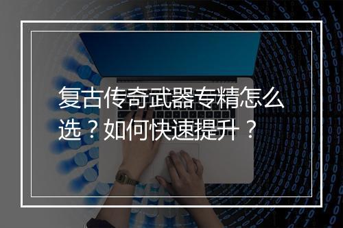 复古传奇武器专精怎么选？如何快速提升？