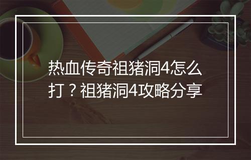 热血传奇祖猪洞4怎么打？祖猪洞4攻略分享