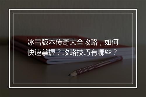 冰雪版本传奇大全攻略，如何快速掌握？攻略技巧有哪些？