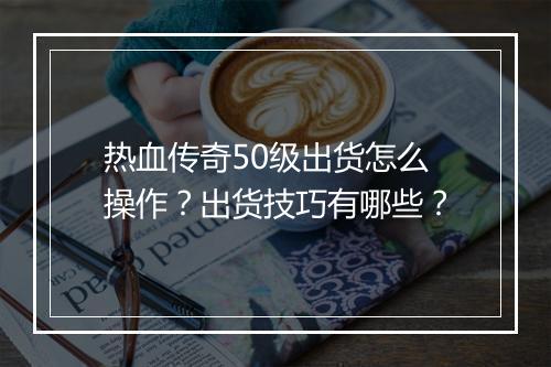 热血传奇50级出货怎么操作？出货技巧有哪些？